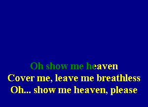 Oh showr me heaven
Cover me, leave me breathless
Oh... showr me heaven, please