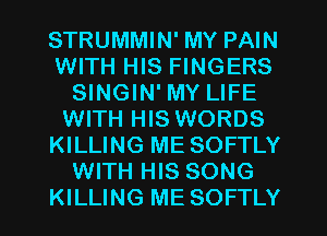 STRUMMIN' MY PAIN
WITH HIS FINGERS
SINGIN' MY LIFE
WITH HIS WORDS
KILLING ME SOFTLY
WITH HIS SONG
KILLING ME SOFTLY