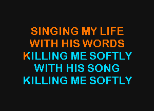 SINGING MY LIFE
WITH HIS WORDS
KILLING ME SOFTLY
WITH HIS SONG
KILLING ME SOFTLY