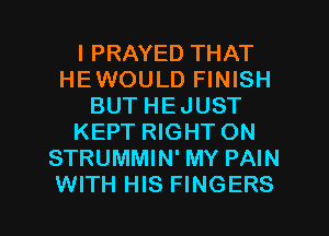 l PRAYED THAT
HEWOULD FINISH
BUT HEJUST
KEPT RIGHT ON
STRUMMIN' MY PAIN

WITH HIS FINGERS l