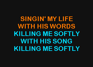 SINGIN' MY LIFE
WITH HIS WORDS
KILLING ME SOFTLY
WITH HIS SONG
KILLING ME SOFTLY