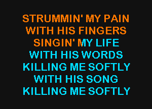 STRUMMIN' MY PAIN
WITH HIS FINGERS
SINGIN' MY LIFE
WITH HIS WORDS
KILLING ME SOFTLY
WITH HIS SONG
KILLING ME SOFTLY