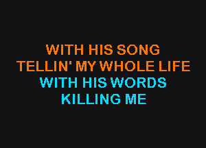 WITH HIS SONG
TELLIN' MYWHOLE LIFE

WITH HIS WORDS
KILLING ME