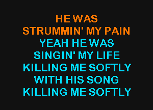 HEWAS
STRUMMIN' MY PAIN
YEAH HEWAS
SINGIN' MY LIFE
KILLING ME SOFTLY
WITH HIS SONG
KILLING ME SOFTLY