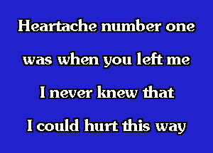 Heartache number one
was when you left me
I never knew that

I could hurt this way
