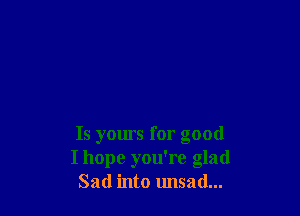 Is yours for good
I hope you're glad
Sad into unsad...