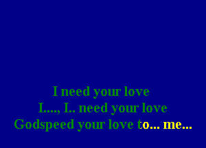 I need your love
I...., I.. need your love
Godspeed your love to... me...