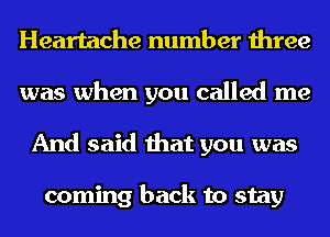 Heartache number three
was when you called me
And said that you was

coming back to stay