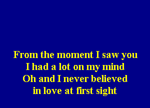 From the moment I saw you
I had a lot on my mind
Oh and I never believed
in love at Iirst sight