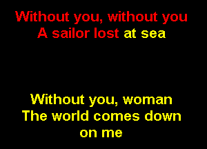Without you, without you
A sailor lost at sea

Without you, woman
The world comes down
on me