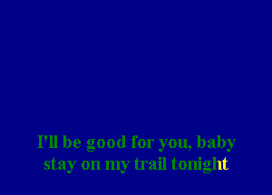 I'll be good for you, baby
stay on my trail tonight