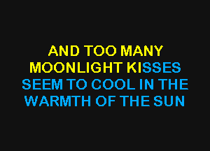 AND TOO MANY
MOONLIGHT KISSES
SEEM TO COOL IN THE
WARMTH OF THE SUN