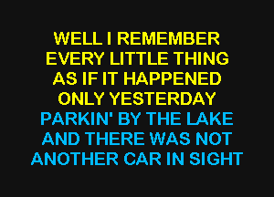 WELLI REMEMBER
EVERY LITTLE THING
AS IF IT HAPPENED
ONLY YESTERDAY
PARKIN' BY THE LAKE
AND THERE WAS NOT
ANOTHER CAR IN SIGHT