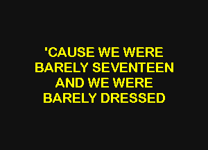 'CAUSE WE WERE
BARELY SEVENTEEN
AND WE WERE
BARELY DRESSED

g