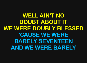 WELL AIN'T N0
DOUBT ABOUT IT
WE WERE DOUBLY BLESSED
'CAUSE WE WERE
BARELY SEVENTEEN
AND WE WERE BARELY