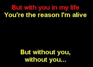 But with you in my life
You're the reason I'm alive

But without you,
without you...