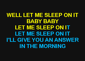 WELL LET ME SLEEP ON IT
BABY BABY
LET ME SLEEP ON IT
LET ME SLEEP ON IT
I'LL GIVE YOU AN ANSWER
IN THE MORNING