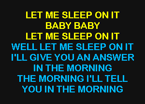 LET ME SLEEP ON IT
BABY BABY
LET ME SLEEP ON IT
WELL LET ME SLEEP ON IT
I'LL GIVE YOU AN ANSWER
IN THE MORNING
THE MORNING I'LL TELL
YOU IN THE MORNING