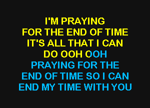 I'M PRAYING
FOR THE END OF TIME
IT'S ALL THAT I CAN
DO OCH OCH
PRAYING FOR THE
END OF TIME 80 I CAN
END MY TIME WITH YOU
