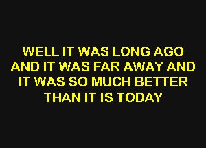 WELL IT WAS LONG AGO
AND IT WAS FAR AWAY AND
IT WAS SO MUCH BETTER

THAN IT IS TODAY