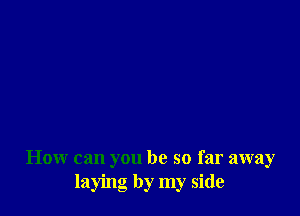 How can you be so far away
laying by my side