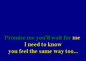 Promise me you'll wait for me
I need to knowr
you feel the same way too...