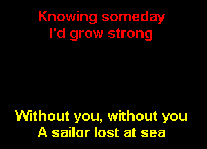 Knowing someday
I'd grow strong

Without you, without you
A sailor lost at sea