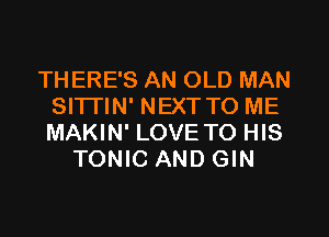 TH ERE'S AN OLD MAN
Sl'lTlN' NEXT TO ME
MAKIN' LOVE TO HIS

TONIC AND GIN