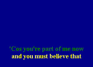 'Cos you're part of me now
and you must believe that