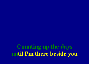 Counting up the days
until I'm there beside you