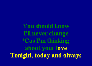 You should know
I'll never change

'Cos I'm thinking
about your love

Tonight, today and always I