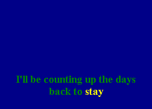 I'll be counting up the days
back to stay