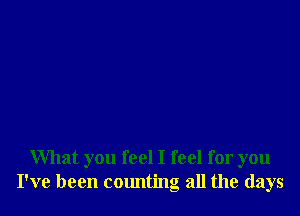 What you feel I feel for you
I've been counting all the days