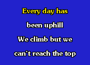 Every day has
been uphill

We climb but we

can't reach the top