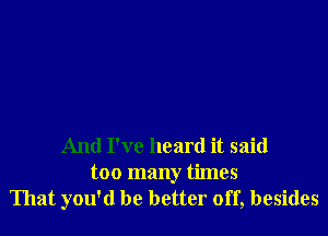 And I've heard it said
too many times
That you'd be better off, besides