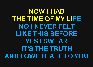 NOW I HAD
THETIME OF MY LIFE
NO I NEVER FELT
LIKETHIS BEFORE
YES I SWEAR
IT'S THETRUTH
AND I OWE IT ALL TO YOU