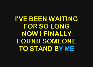 I'VE BEEN WAITING
FOR SO LONG
NOW I FINALLY

FOUND SOMEONE

TO STAND BY ME

g