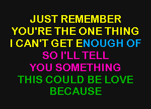 JUST REMEMBER
YOU'RETHEONETHING
I CAN'T GET ENOUGH 0F