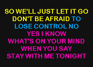 SO WE'LL JUST LET IT G0
DON'T BE AFRAID TO
LOSE CONTROL N0