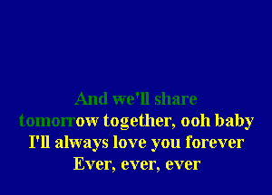 And we'll share
tomorrowr together, 0011 baby
I'll always love you forever
Ever, ever, ever