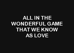 ALL IN THE
WONDERFULGAME

THAT WE KNOW
AS LOVE