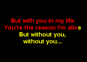 But with you in my life
You're the reason I'm alive

But without you,
without you...