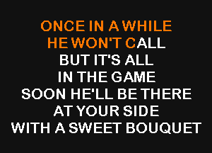 ONCE IN AWHILE
HEWON'T CALL
BUT IT'S ALL
IN THEGAME
SOON HE'LL BETHERE
AT YOUR SIDE
WITH A SWEET BOUQU ET