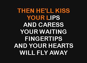 THEN HE'LL KISS
YOUR LIPS
AND CARESS

YOUR WAITING
FINGERTIPS
AND YOUR HEARTS
WILL FLY AWAY