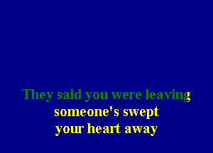 They said you were leaving
someone's swept
yom heart away