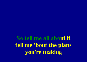 So tell me all about it
tell me 'bout the plans
you're making