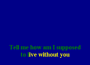 Tell me how am I supposed
to live without you