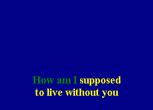 How am I supposed
to live without you