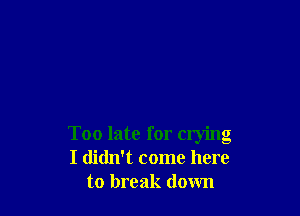 Too late for crying
I didn't come here
to break down