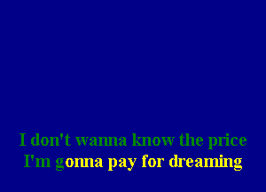 I don't wanna knowr the price
I'm gonna pay for dreaming